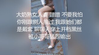 大奶熟女人妻 蹭蹭 不要我怕你刚跟别人搞过 我跟她们都是戴套 聊聊天穿上开档黑丝被小哥哥猛烈输出