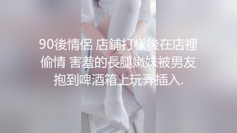 90後情侶 店鋪打樣後在店裡偷情 害羞的長腿嫩妹被男友抱到啤酒箱上玩弄插入.