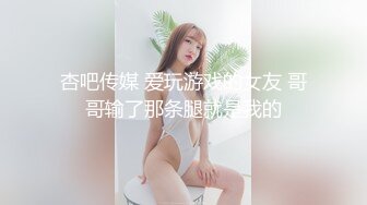 杏吧传媒 爱玩游戏的女友 哥哥输了那条腿就是我的