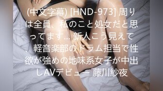 (中文字幕) [HND-973] 周りは全員、私のこと処女だと思ってます… 新人こう見えて、軽音楽部のドラム担当で性欲が強めの地味系女子が中出しAVデビュー 藤川紗夜