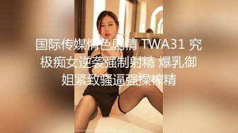 国际传媒情色剧情 TWA31 究极痴女逆袭强制射精 爆乳御姐紧致骚逼强操榨精