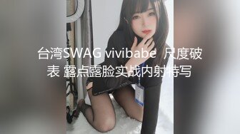 台湾SWAG vivibabe  尺度破表 露点露脸实战内射特写