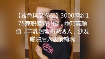 【夜色精品探花】3000网约175兼职模特外围，乖巧高颜值，丰乳翘臀粉嫩诱人，沙发啪啪后入表情销魂