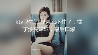 ktv卫生间 兄弟忍不住了，操了漂亮妹妹，最后口爆